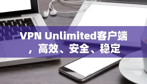 VPN Unlimited客户端，高效、安全、稳定