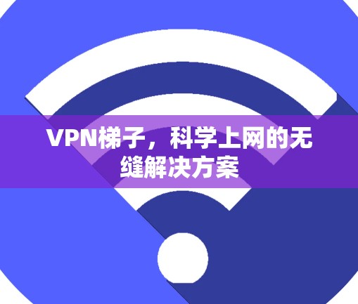 VPN梯子，科学上网的无缝解决方案