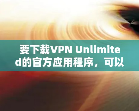要下载VPN Unlimited的官方应用程序，可以按照以下步骤操作