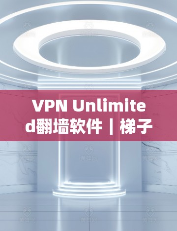 VPN Unlimited翻墙软件｜梯子推荐