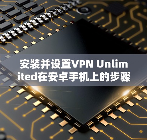 安装并设置VPN Unlimited在安卓手机上的步骤如下