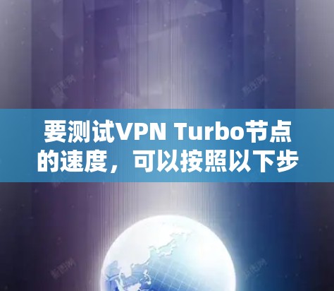 要测试VPN Turbo节点的速度，可以按照以下步骤进行