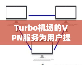 Turbo机场的VPN服务为用户提供了安全和高效的网络连接方式，以下是关于Turbo机场VPN节点的一些详细信息