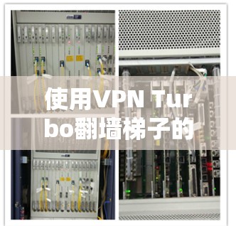 使用VPN Turbo翻墙梯子的一步步指南