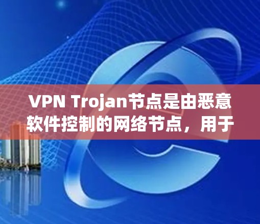 VPN Trojan节点是由恶意软件控制的网络节点，用于进行网络间谍活动，如数据窃取和网络攻击。使用这些节点会严重威胁用户的安全和隐私。以下是对此问题的详细分析和建议
