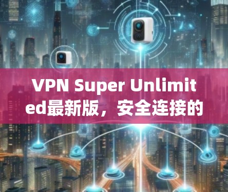 VPN Super Unlimited最新版，安全连接的无限可能