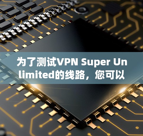 为了测试VPN Super Unlimited的线路，您可以按照以下步骤进行
