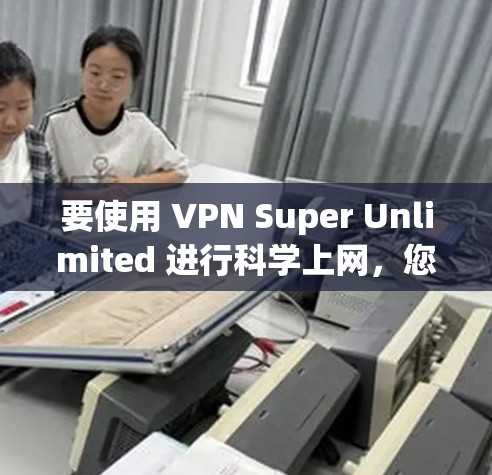 要使用 VPN Super Unlimited 进行科学上网，您可以按照以下步骤操作