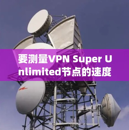 要测量VPN Super Unlimited节点的速度，可以按照以下步骤进行测试