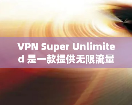 VPN Super Unlimited 是一款提供无限流量、无限制访问的 VPN 服务。以下是关于如何在电脑上使用 VPN Super Unlimited 的步骤和一些相关信息