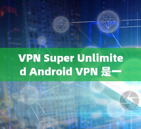 VPN Super Unlimited Android VPN 是一个为安卓用户设计的无限流量 VPN 工具。以下是对该应用的分析和可能的优点及注意事项