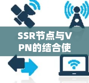 SSR节点与VPN的结合使用主要用于提高连接的安全性和加速数据传输。以下是关于SSR节点的详细解释