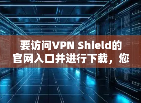 要访问VPN Shield的官网入口并进行下载，您可以按照以下步骤操作