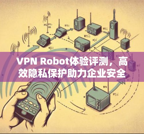 VPN Robot体验评测，高效隐私保护助力企业安全