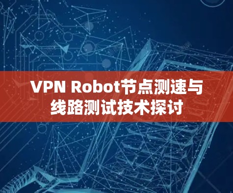 VPN Robot节点测速与线路测试技术探讨 VPN Robot节点测速与线路测试技术探讨