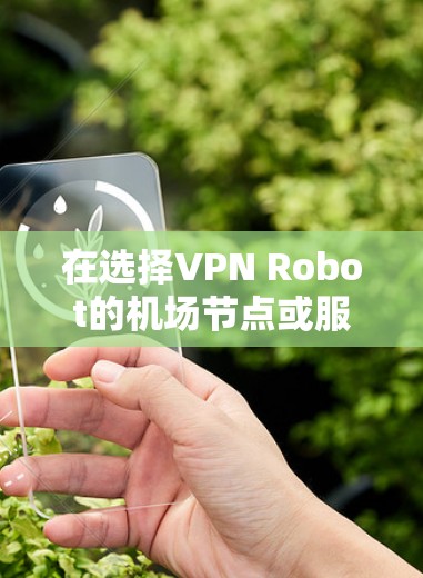 在选择VPN Robot的机场节点或服务器时，可以根据以下步骤进行决策