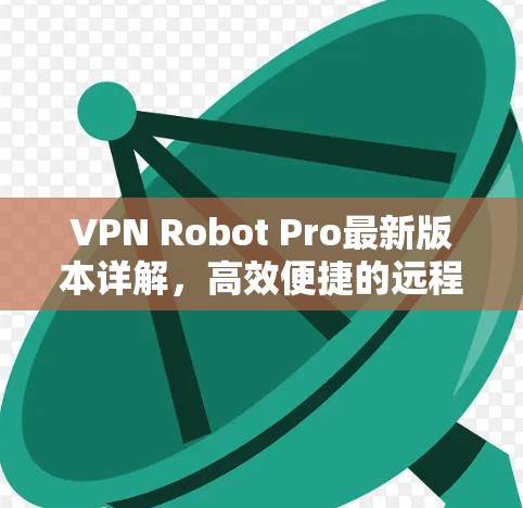 VPN Robot Pro最新版本详解，高效便捷的远程访问解决方案