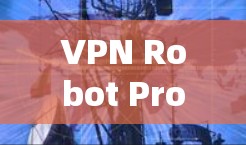 VPN Robot Pro，高效智能翻墙解决方案
