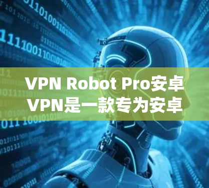 VPN Robot Pro安卓VPN是一款专为安卓系统设计的高级VPN客户端，旨在为用户提供安全、隐私保护和网络自由访问的解决方案。以下是对该应用的详细分析和总结