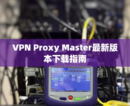 VPN Proxy Master最新版本下载指南