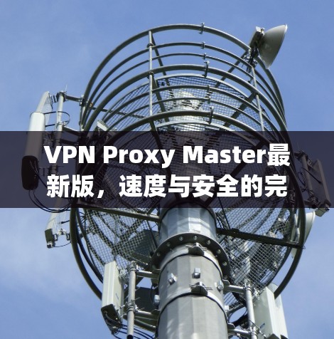 VPN Proxy Master最新版，速度与安全的完美平衡