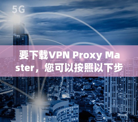 要下载VPN Proxy Master，您可以按照以下步骤操作