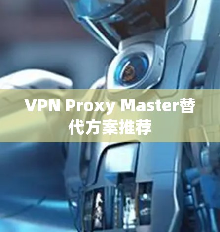 VPN Proxy Master替代方案推荐