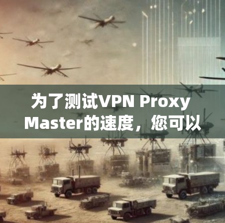 为了测试VPN Proxy Master的速度，您可以按照以下步骤进行