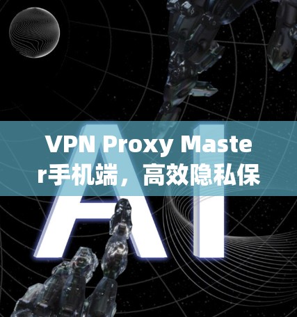 VPN Proxy Master手机端，高效隐私保护与智能化管理解决方案