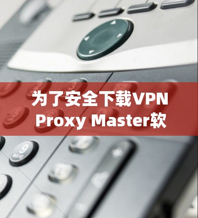 为了安全下载VPN Proxy Master软件，请按照以下步骤操作