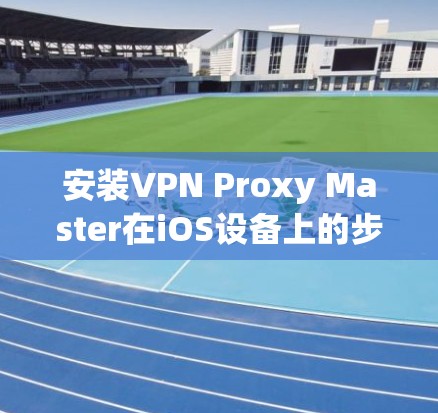 安装VPN Proxy Master在iOS设备上的步骤如下