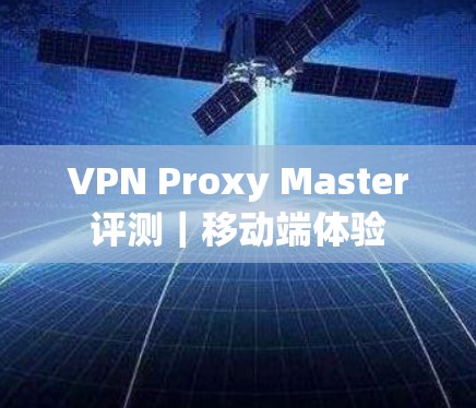 VPN Proxy Master评测｜移动端体验