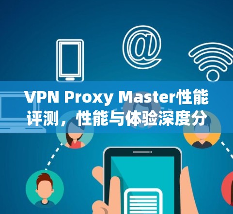 VPN Proxy Master性能评测，性能与体验深度分析