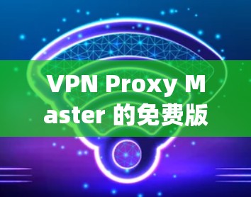 VPN Proxy Master 的免费版提供了一系列功能，旨在帮助用户更高效地管理网络代理和隐私保护。以下是免费版的主要功能说明