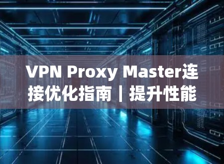 VPN Proxy Master连接优化指南｜提升性能与稳定性