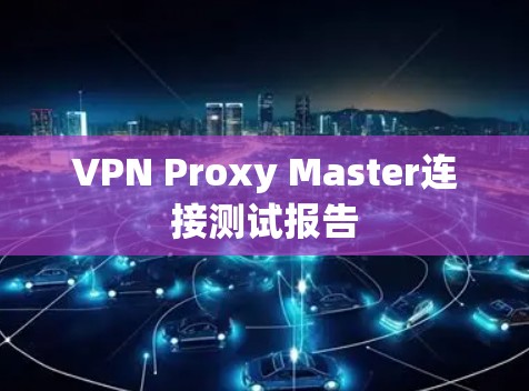 VPN Proxy Master连接测试报告 VPN Proxy Master连接测试报告
