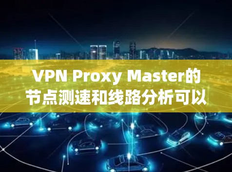 VPN Proxy Master的节点测速和线路分析可以帮助用户了解网络连接的质量和性能。以下是一些可能的测速和线路分析的方法和工具