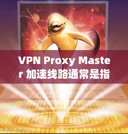 VPN Proxy Master 加速线路通常是指通过 VPN（虚拟专用网络）或代理服务器来加速互联网连接的方式。这种加速线路可以帮助用户在网络受限或受限地区访问网站、下载文件或连接到国际网络服务