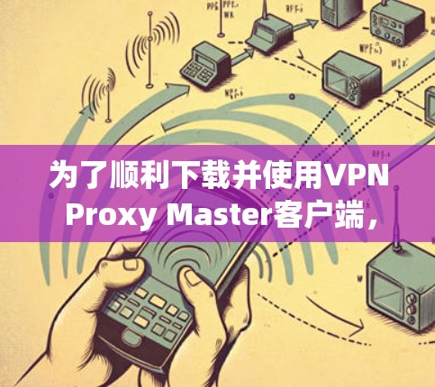 为了顺利下载并使用VPN Proxy Master客户端，请按照以下步骤操作