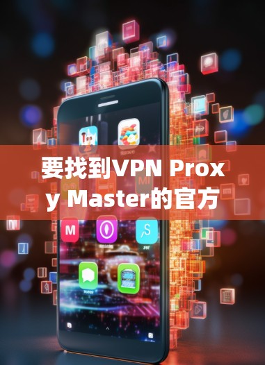 要找到VPN Proxy Master的官方下载页面，请按照以下步骤操作