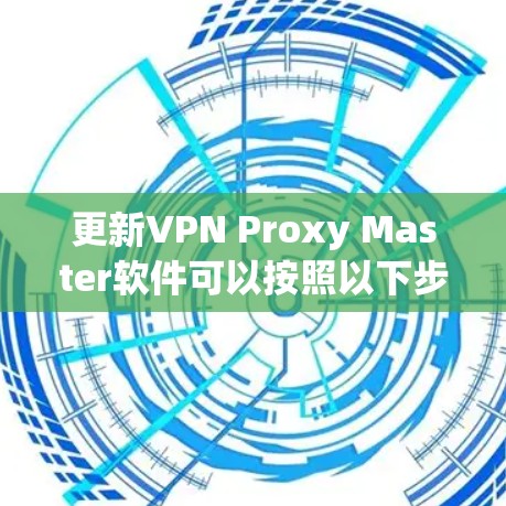 更新VPN Proxy Master软件可以按照以下步骤进行