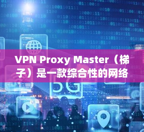 VPN Proxy Master（梯子）是一款综合性的网络工具，结合了VPN和代理服务器的功能，旨在帮助用户绕过网络限制、访问受限网站并保护隐私。以下是对梯子的一些关键点的详细分析