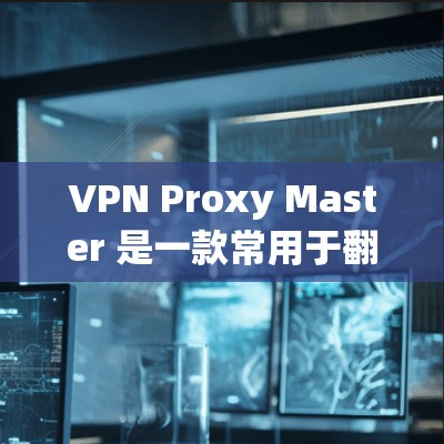 VPN Proxy Master 是一款常用于翻墙或访问受限网络内容的应用程序。以下是一些关于如何使用 VPN Proxy Master 的常见步骤和注意事项