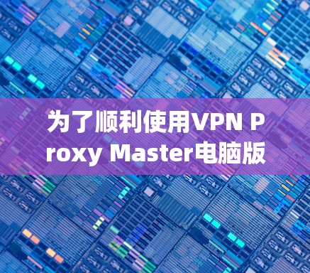 为了顺利使用VPN Proxy Master电脑版，请按照以下步骤操作