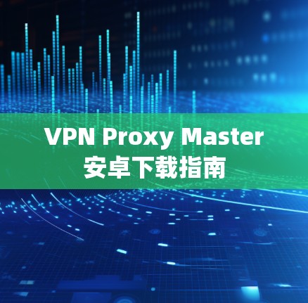 VPN Proxy Master安卓下载指南