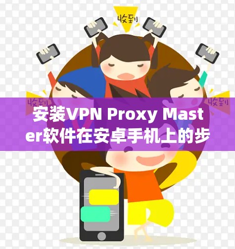 安装VPN Proxy Master软件在安卓手机上的步骤如下