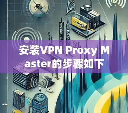 安装VPN Proxy Master的步骤如下