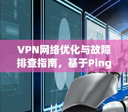 VPN网络优化与故障排查指南，基于Ping测试的实践案例分析