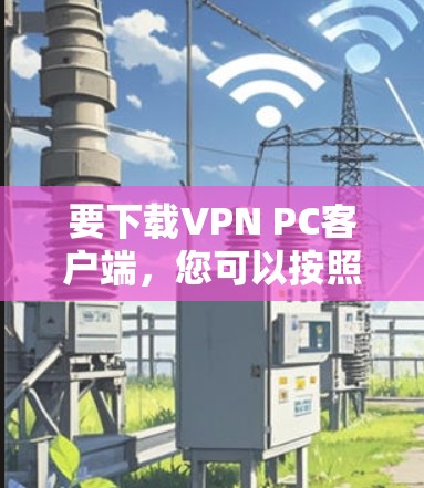 要下载VPN PC客户端，您可以按照以下步骤操作
