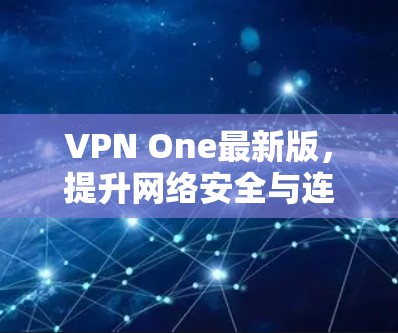 VPN One最新版，提升网络安全与连接效率的双重利器